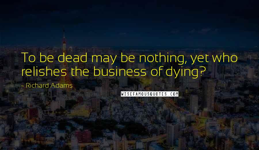 Richard Adams Quotes: To be dead may be nothing, yet who relishes the business of dying?