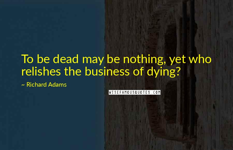 Richard Adams Quotes: To be dead may be nothing, yet who relishes the business of dying?