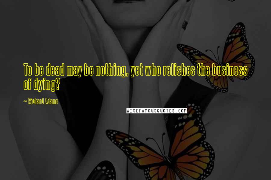 Richard Adams Quotes: To be dead may be nothing, yet who relishes the business of dying?