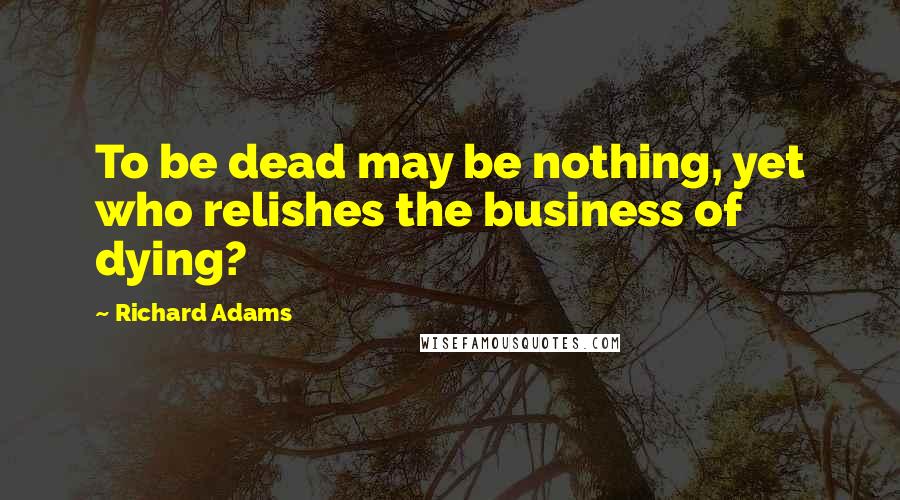 Richard Adams Quotes: To be dead may be nothing, yet who relishes the business of dying?