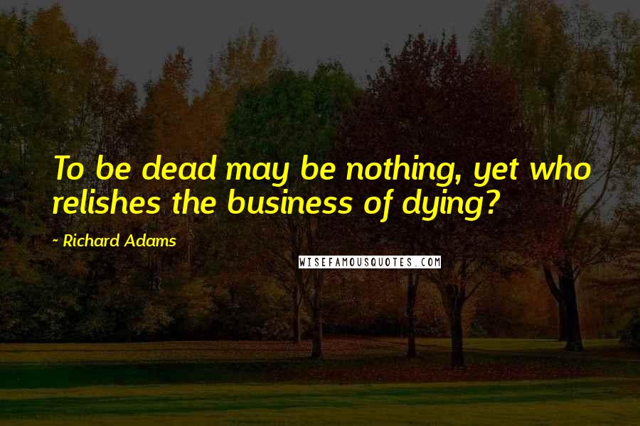 Richard Adams Quotes: To be dead may be nothing, yet who relishes the business of dying?