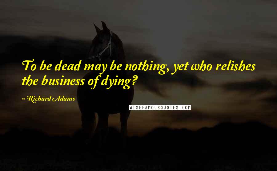 Richard Adams Quotes: To be dead may be nothing, yet who relishes the business of dying?