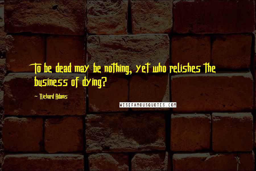 Richard Adams Quotes: To be dead may be nothing, yet who relishes the business of dying?