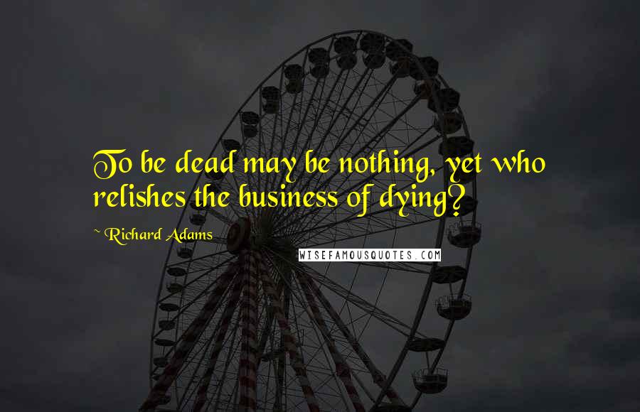 Richard Adams Quotes: To be dead may be nothing, yet who relishes the business of dying?