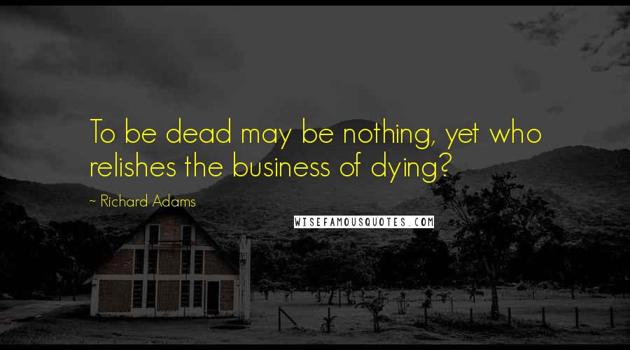 Richard Adams Quotes: To be dead may be nothing, yet who relishes the business of dying?