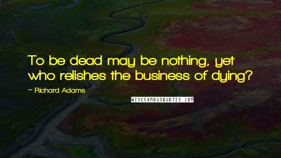 Richard Adams Quotes: To be dead may be nothing, yet who relishes the business of dying?