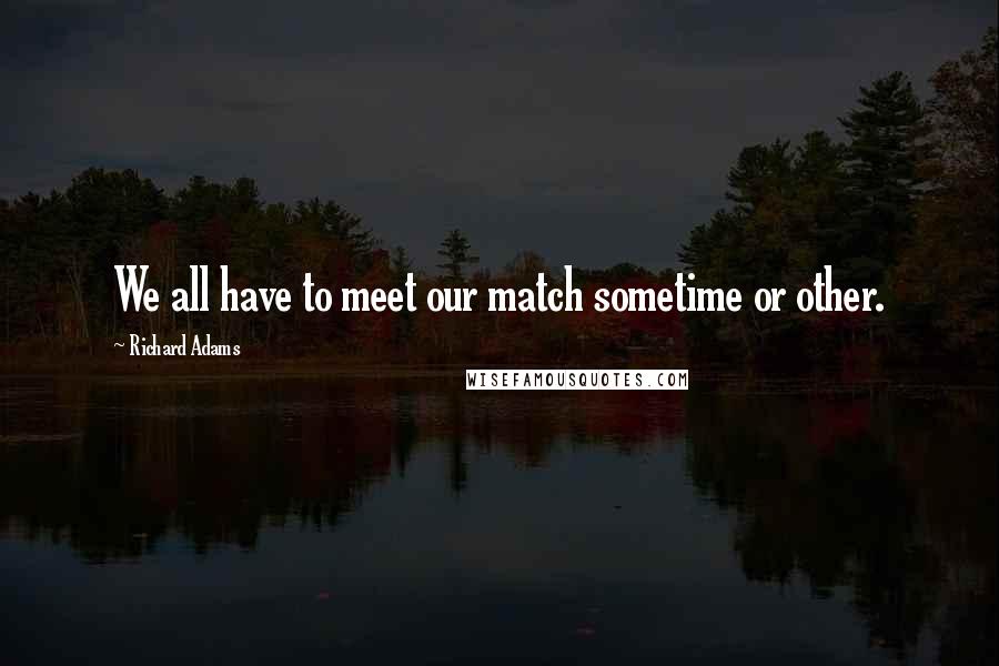 Richard Adams Quotes: We all have to meet our match sometime or other.