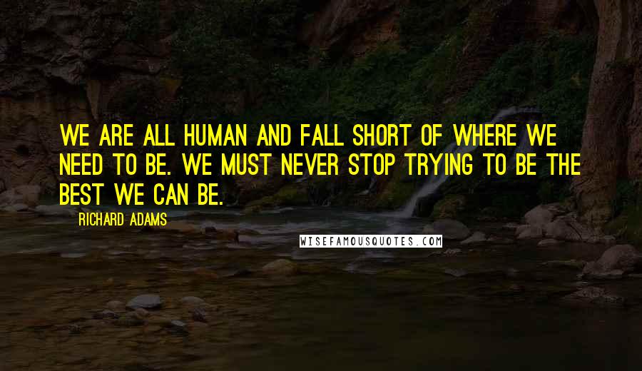 Richard Adams Quotes: We are all human and fall short of where we need to be. We must never stop trying to be the best we can be.