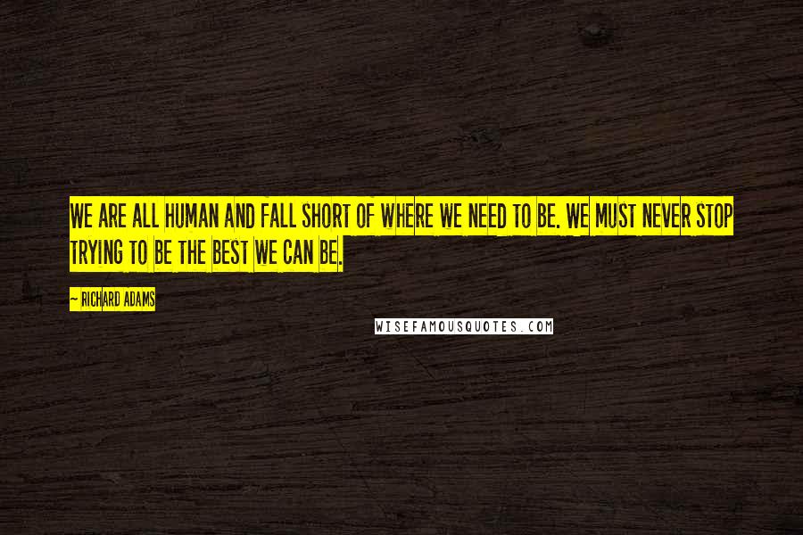 Richard Adams Quotes: We are all human and fall short of where we need to be. We must never stop trying to be the best we can be.