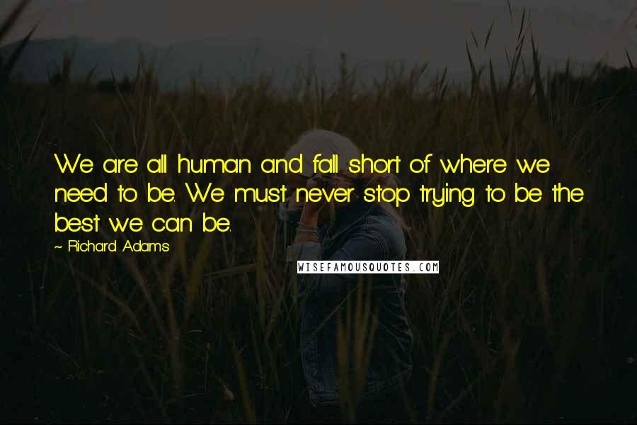 Richard Adams Quotes: We are all human and fall short of where we need to be. We must never stop trying to be the best we can be.