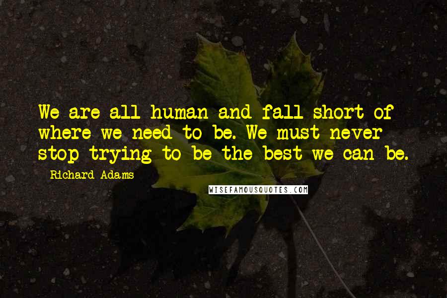 Richard Adams Quotes: We are all human and fall short of where we need to be. We must never stop trying to be the best we can be.