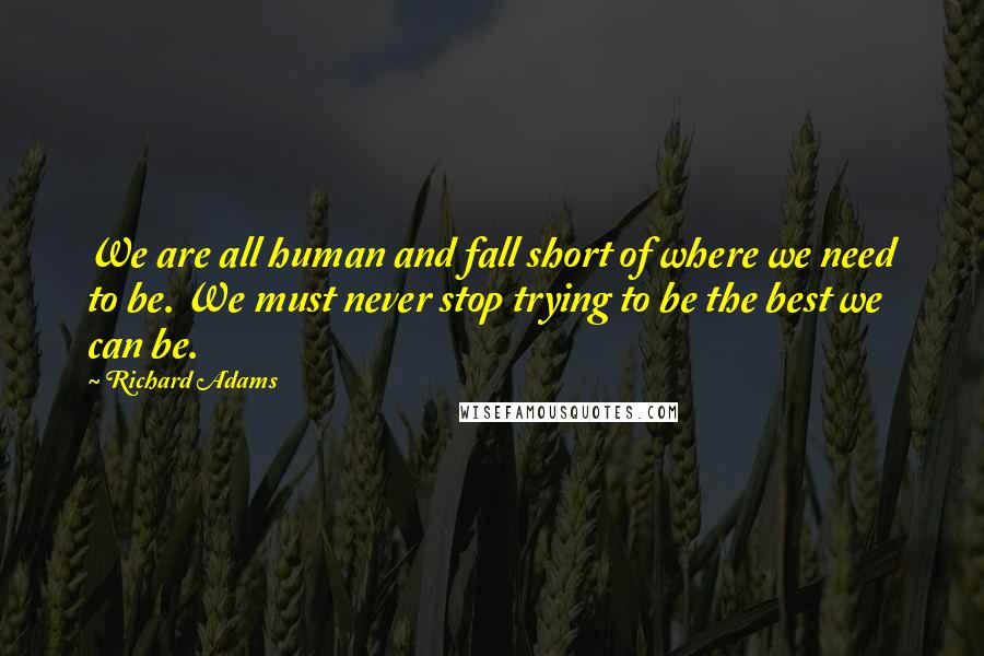 Richard Adams Quotes: We are all human and fall short of where we need to be. We must never stop trying to be the best we can be.