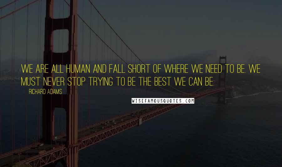 Richard Adams Quotes: We are all human and fall short of where we need to be. We must never stop trying to be the best we can be.