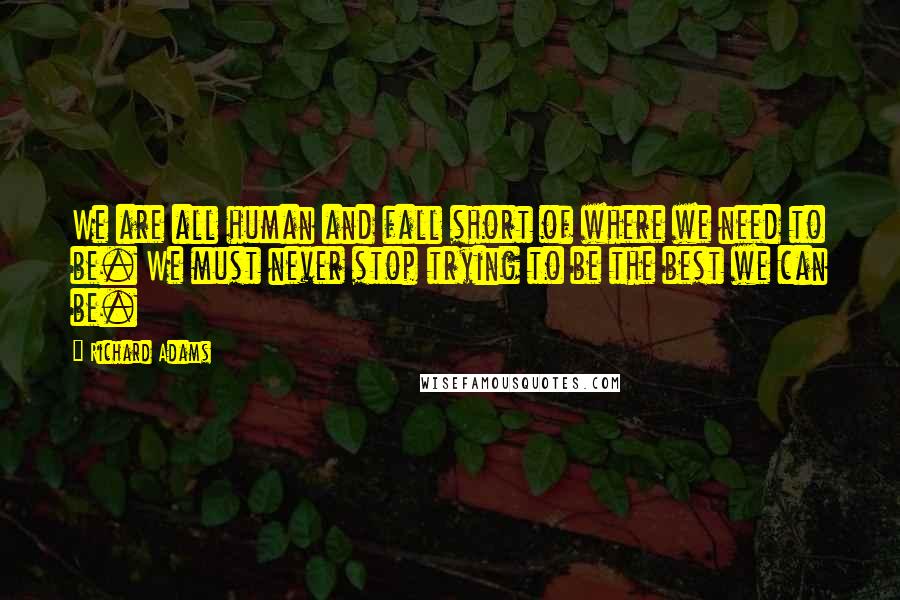 Richard Adams Quotes: We are all human and fall short of where we need to be. We must never stop trying to be the best we can be.