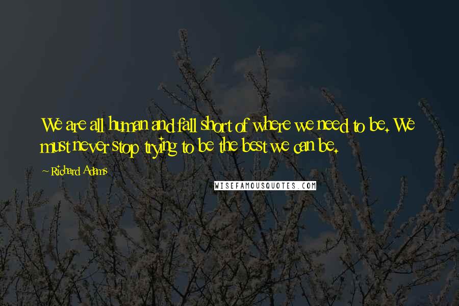 Richard Adams Quotes: We are all human and fall short of where we need to be. We must never stop trying to be the best we can be.