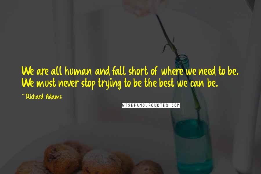 Richard Adams Quotes: We are all human and fall short of where we need to be. We must never stop trying to be the best we can be.