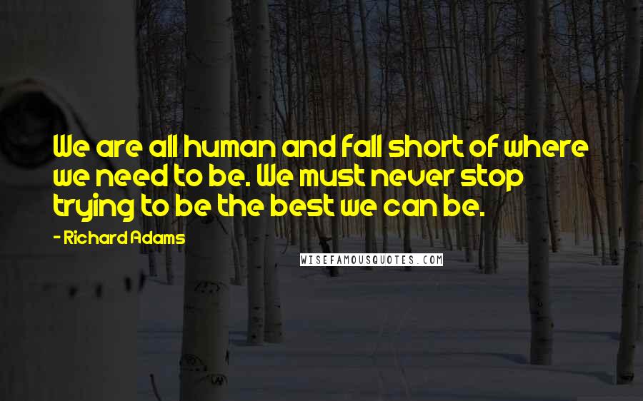 Richard Adams Quotes: We are all human and fall short of where we need to be. We must never stop trying to be the best we can be.