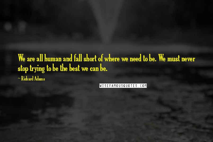 Richard Adams Quotes: We are all human and fall short of where we need to be. We must never stop trying to be the best we can be.