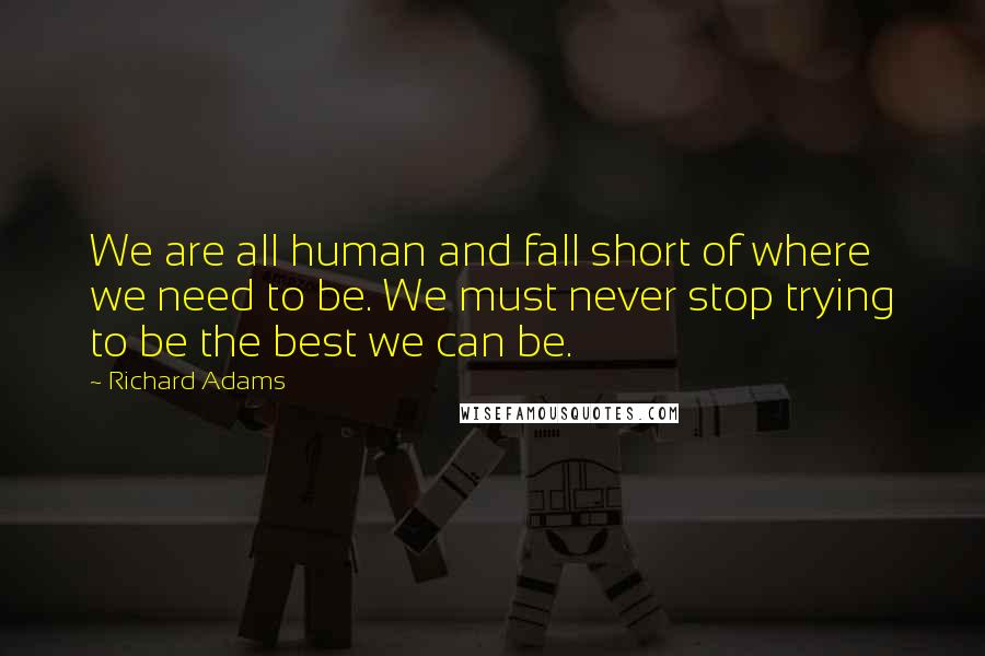 Richard Adams Quotes: We are all human and fall short of where we need to be. We must never stop trying to be the best we can be.
