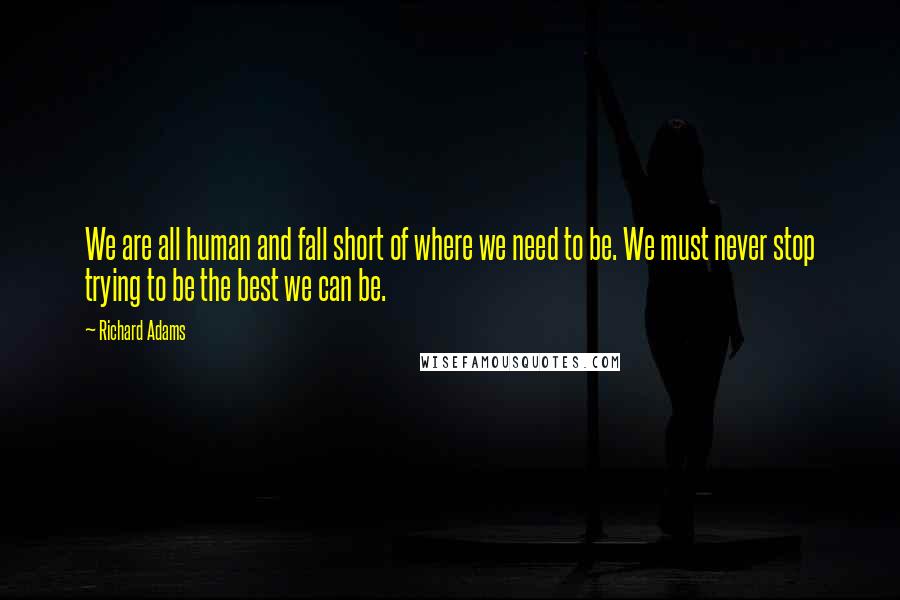 Richard Adams Quotes: We are all human and fall short of where we need to be. We must never stop trying to be the best we can be.