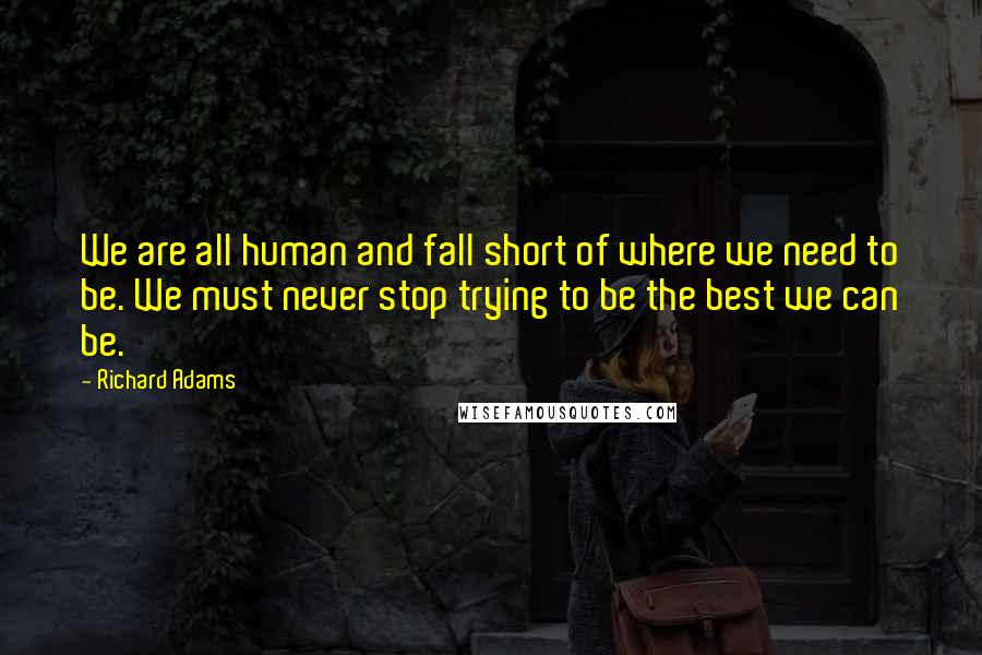 Richard Adams Quotes: We are all human and fall short of where we need to be. We must never stop trying to be the best we can be.