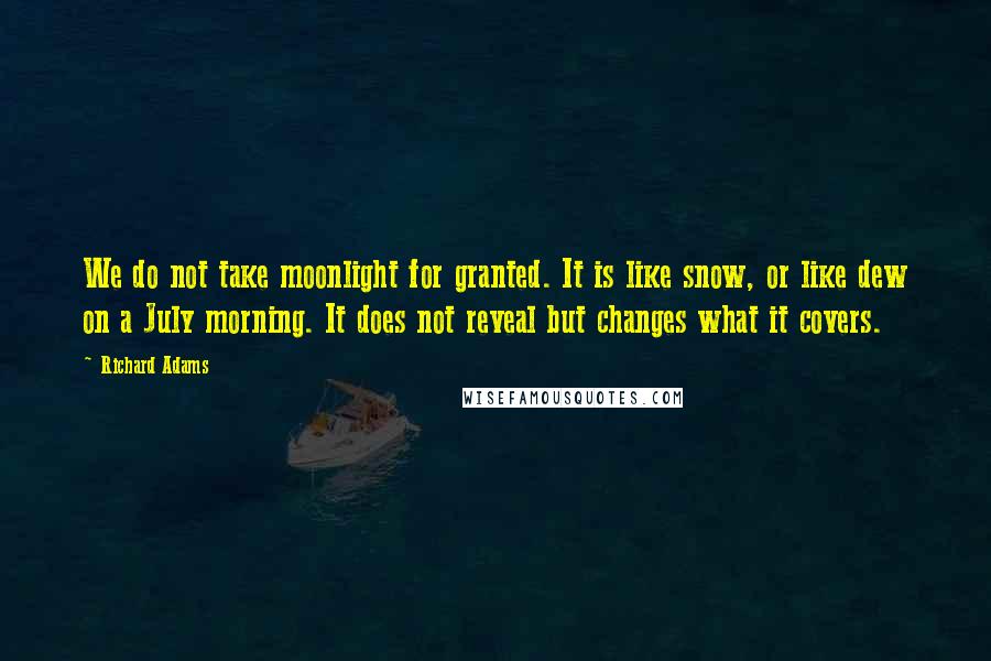 Richard Adams Quotes: We do not take moonlight for granted. It is like snow, or like dew on a July morning. It does not reveal but changes what it covers.