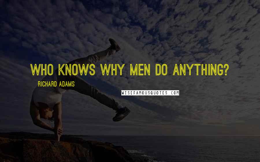 Richard Adams Quotes: Who knows why men do anything?