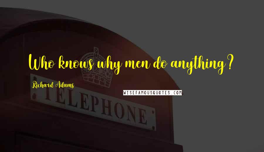 Richard Adams Quotes: Who knows why men do anything?