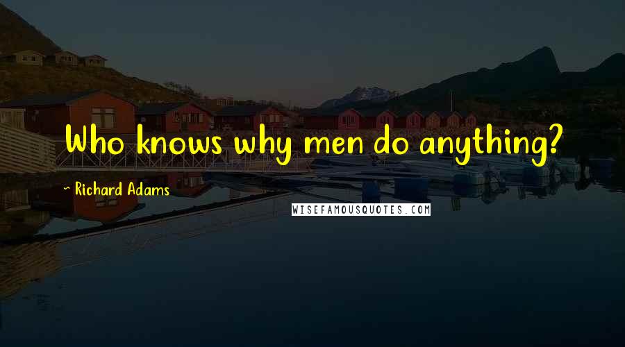 Richard Adams Quotes: Who knows why men do anything?