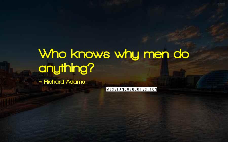 Richard Adams Quotes: Who knows why men do anything?