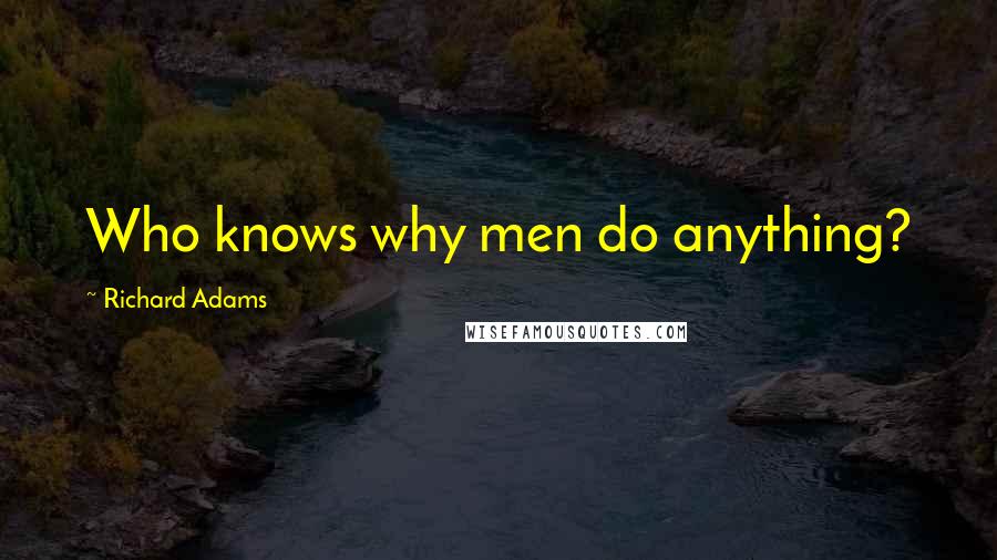 Richard Adams Quotes: Who knows why men do anything?