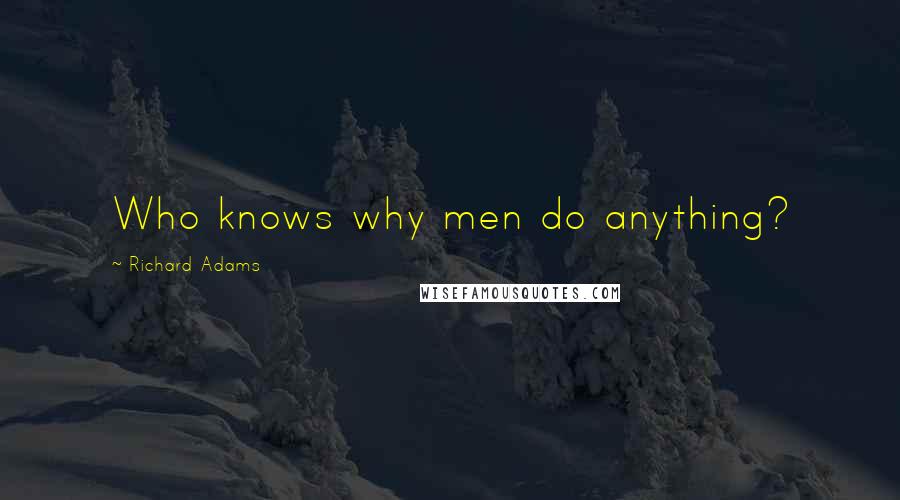 Richard Adams Quotes: Who knows why men do anything?