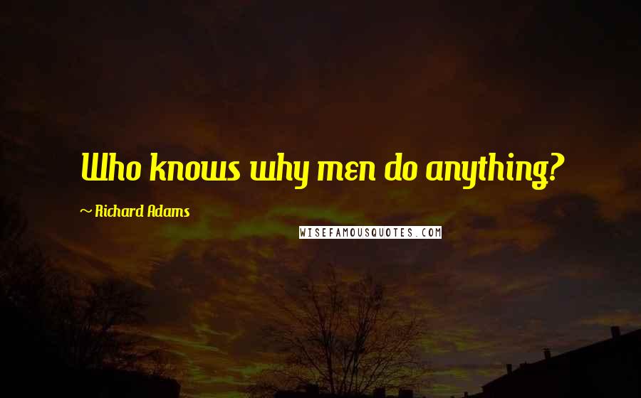 Richard Adams Quotes: Who knows why men do anything?