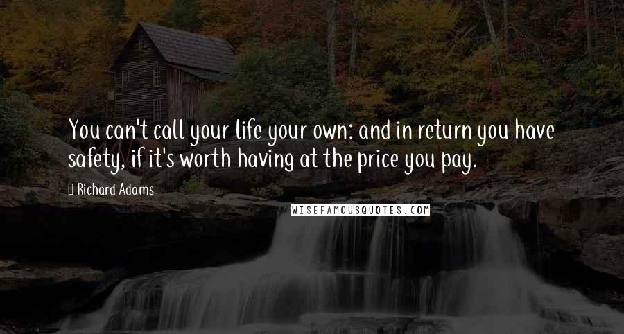 Richard Adams Quotes: You can't call your life your own: and in return you have safety, if it's worth having at the price you pay.