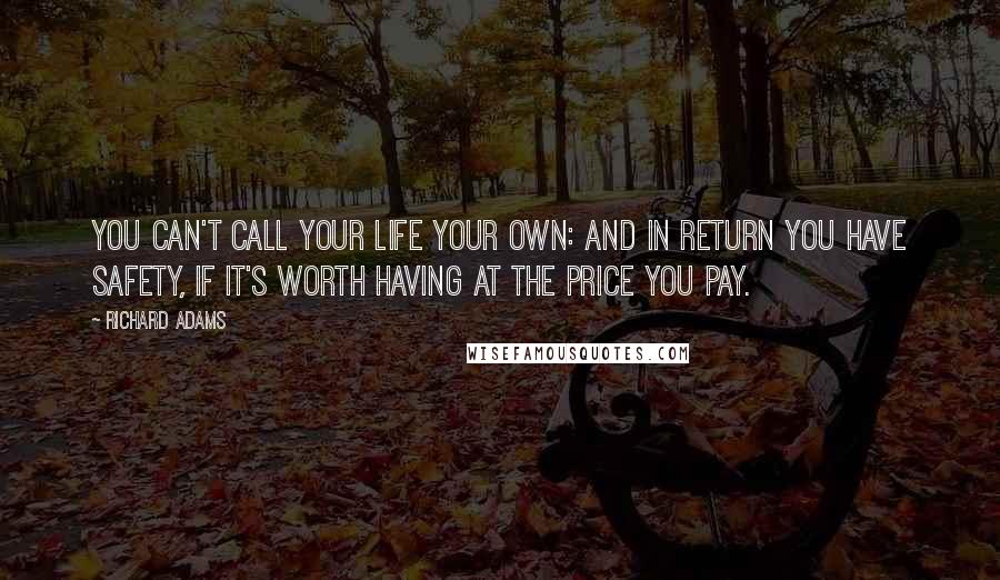 Richard Adams Quotes: You can't call your life your own: and in return you have safety, if it's worth having at the price you pay.