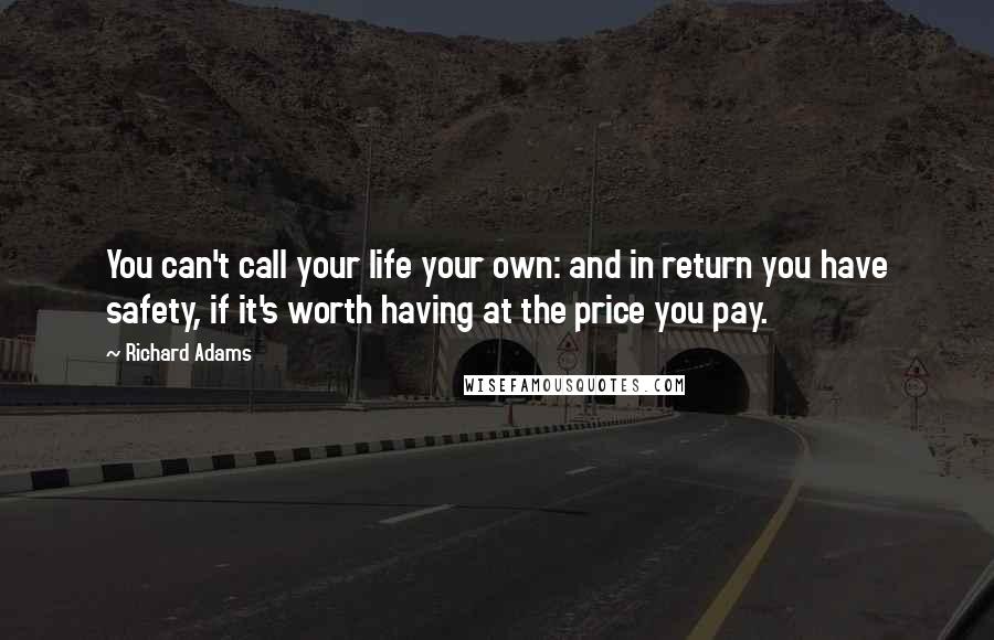 Richard Adams Quotes: You can't call your life your own: and in return you have safety, if it's worth having at the price you pay.