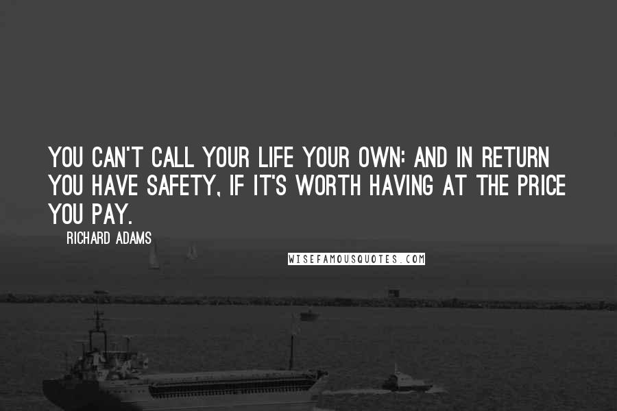 Richard Adams Quotes: You can't call your life your own: and in return you have safety, if it's worth having at the price you pay.