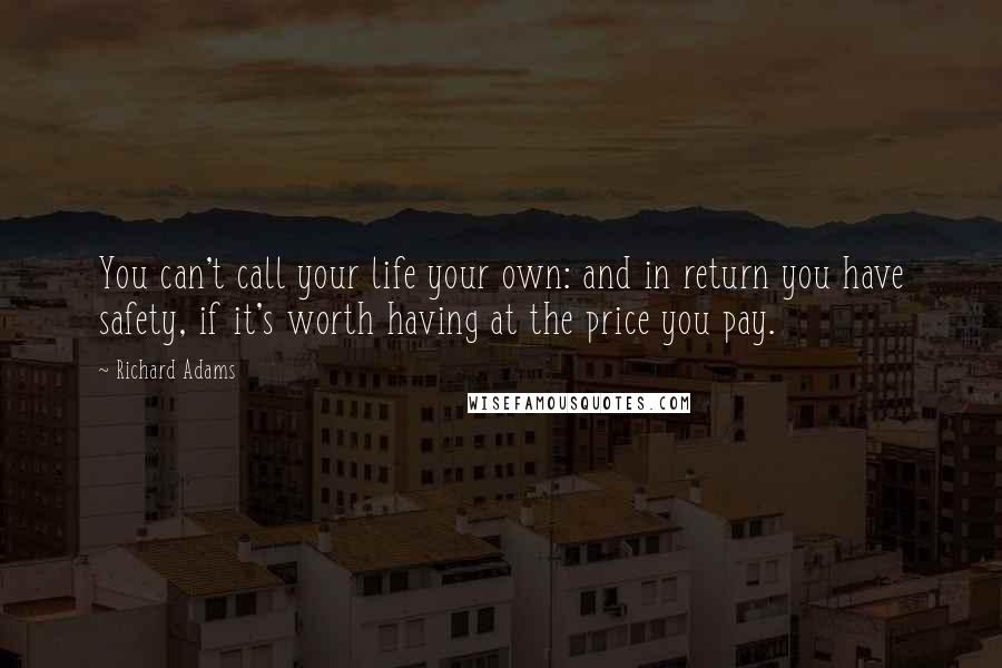 Richard Adams Quotes: You can't call your life your own: and in return you have safety, if it's worth having at the price you pay.