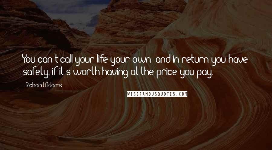 Richard Adams Quotes: You can't call your life your own: and in return you have safety, if it's worth having at the price you pay.