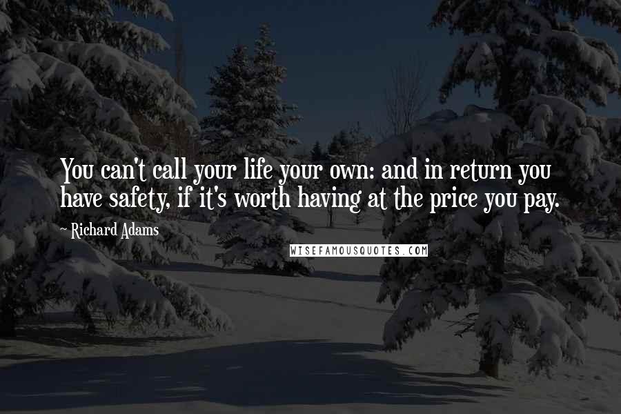 Richard Adams Quotes: You can't call your life your own: and in return you have safety, if it's worth having at the price you pay.