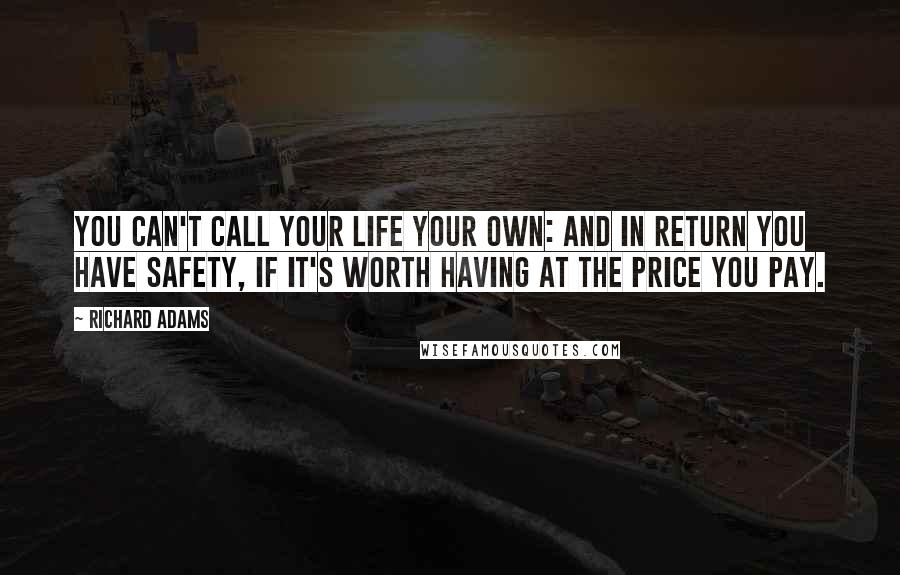 Richard Adams Quotes: You can't call your life your own: and in return you have safety, if it's worth having at the price you pay.