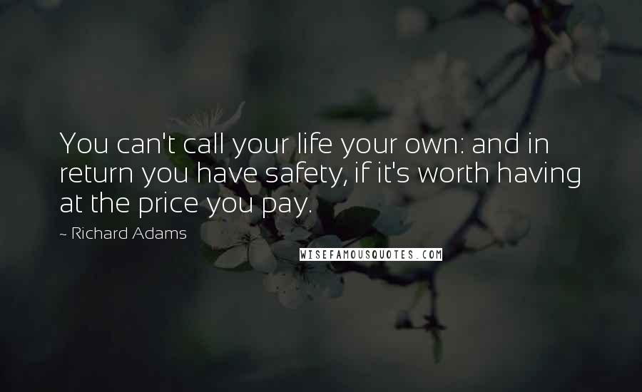 Richard Adams Quotes: You can't call your life your own: and in return you have safety, if it's worth having at the price you pay.