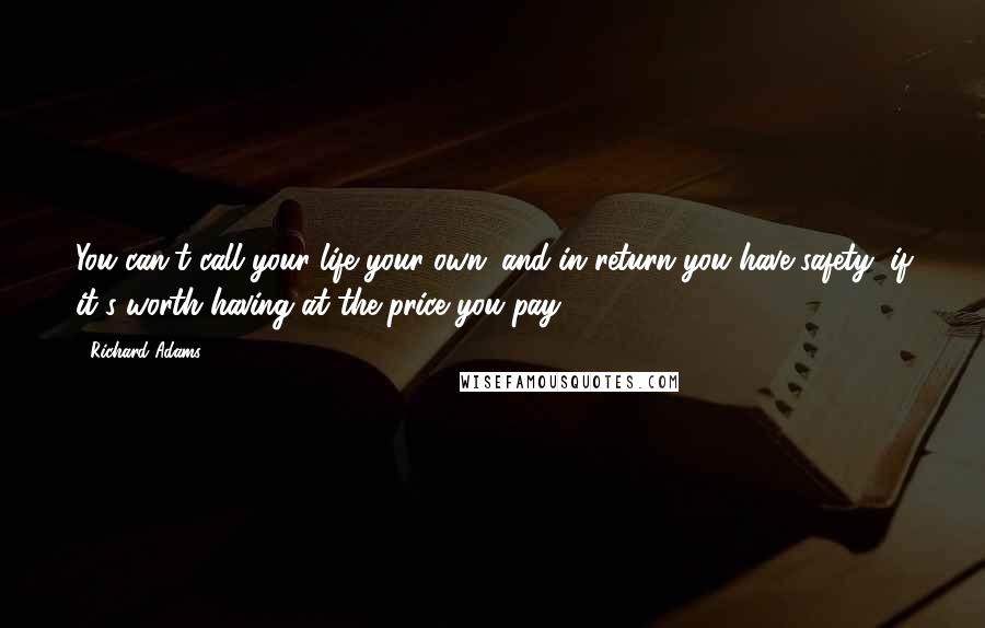 Richard Adams Quotes: You can't call your life your own: and in return you have safety, if it's worth having at the price you pay.