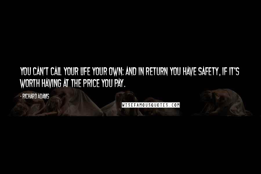 Richard Adams Quotes: You can't call your life your own: and in return you have safety, if it's worth having at the price you pay.