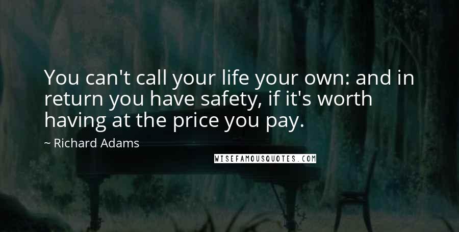 Richard Adams Quotes: You can't call your life your own: and in return you have safety, if it's worth having at the price you pay.