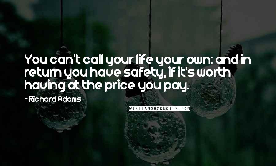 Richard Adams Quotes: You can't call your life your own: and in return you have safety, if it's worth having at the price you pay.