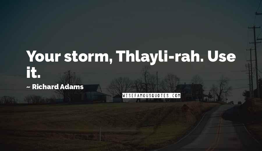 Richard Adams Quotes: Your storm, Thlayli-rah. Use it.