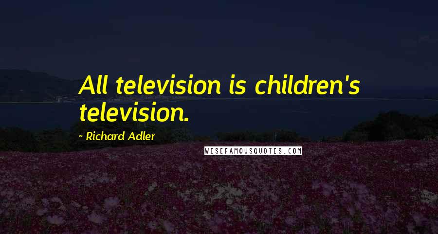 Richard Adler Quotes: All television is children's television.