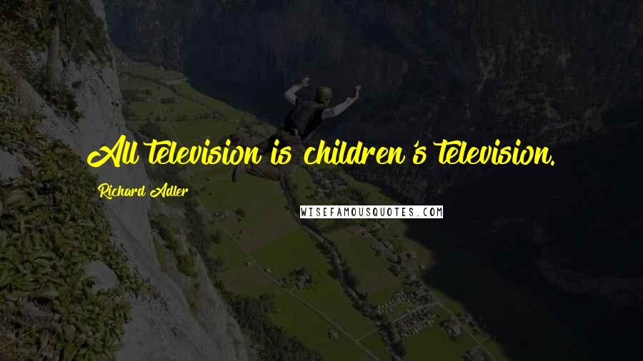 Richard Adler Quotes: All television is children's television.