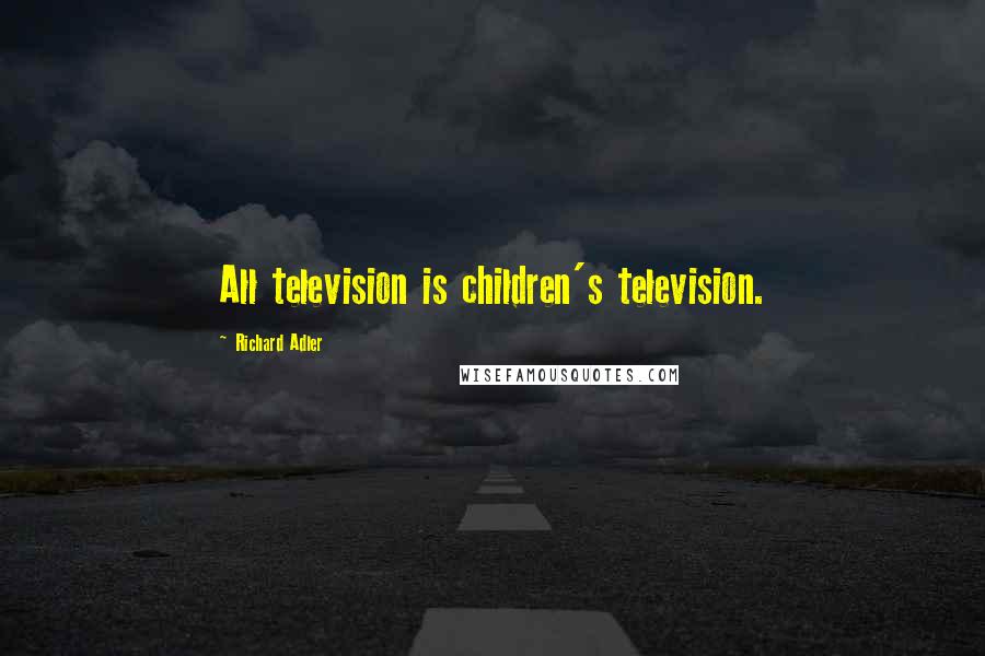 Richard Adler Quotes: All television is children's television.